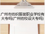 广州市纺织服装职业学校有大专吗(广州纺校设大专吗)