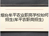 烟台牟平农业职高学校如何招生(牟平农职高招生)