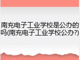 南充电子工业学校是公办的吗(南充电子工业学校公办?)