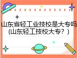 山东省轻工业技校是大专吗(山东轻工技校大专？)