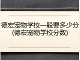 德宏宠物学校一般要多少分(德宏宠物学校分数)
