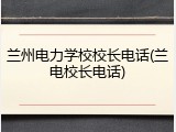 兰州电力学校校长电话(兰电校长电话)