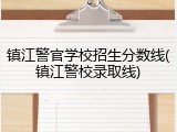 镇江警官学校招生分数线(镇江警校录取线)