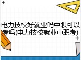 电力技校好就业吗中职可以考吗(电力技校就业中职考)