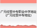 广元经贸中专职业中学地址(广元经贸中专地址)