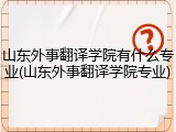 山东外事翻译学院有什么专业(山东外事翻译学院专业)