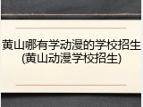 黄山哪有学动漫的学校招生(黄山动漫学校招生)