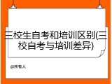 三校生自考和培训区别(三校自考与培训差异)