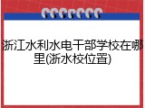 浙江水利水电干部学校在哪里(浙水校位置)