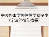 宁波外事学校住宿学费多少(宁波外校住宿费)