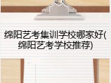 绵阳艺考集训学校哪家好(绵阳艺考学校推荐)