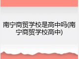 南宁商贸学校是高中吗(南宁商贸学校高中)