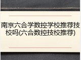 南京六合学数控学校推荐技校吗(六合数控技校推荐)