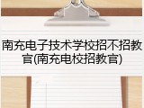 南充电子技术学校招不招教官(南充电校招教官)