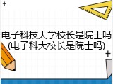 电子科技大学校长是院士吗(电子科大校长是院士吗)