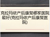 克拉玛依产后康复哪家医院最好(克拉玛依产后康复医院)