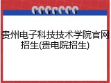 贵州电子科技技术学院官网招生(贵电院招生)