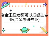 冶金工程考研可以报哪些专业(冶金考研专业)