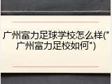 广州富力足球学校怎么样("广州富力足校如何")