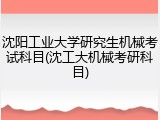 沈阳工业大学研究生机械考试科目(沈工大机械考研科目)