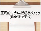 正规的青少年叛逆学校北京(北京叛逆学校)
