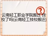 云南轻工职业学院搬迁 技校了吗(云南轻工技校搬迁)