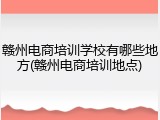 赣州电商培训学校有哪些地方(赣州电商培训地点)