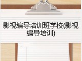 影视编导培训班学校(影视编导培训)
