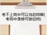 考不上高中可以当幼师嘛(考高中落榜可做幼师)