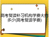 高考复读补习机构学费大约多少(高考复读学费)