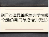 荆门沙洋县单招培训学校哪个最好(荆门单招培训优选)