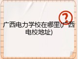 广西电力学校在哪里(广西电校地址)