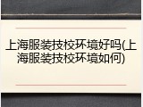 上海服装技校环境好吗(上海服装技校环境如何)