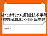 湖北水利水电职业技术学院很差吗(湖北水利职院差吗)