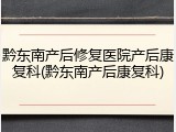 黔东南产后修复医院产后康复科(黔东南产后康复科)