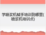 学喷浆机械手培训到哪里(喷浆机培训点)