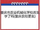 重庆市农业机械化学校改名字了吗(重庆农校更名)