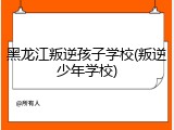 黑龙江叛逆孩子学校(叛逆少年学校)