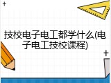 技校电子电工都学什么(电子电工技校课程)