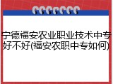 宁德福安农业职业技术中专好不好(福安农职中专如何)