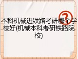 本科机械进铁路考研哪个学校好(机械本科考研铁路院校)