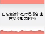 山东复读什么时候报名(山东复读报名时间)