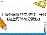 上海外事服务学校招生分数线(上海外校分数线)