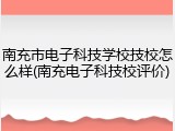 南充市电子科技学校技校怎么样(南充电子科技校评价)