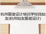 杭州服装设计培训学校找如友(杭州如友服装设计)