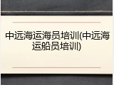 中远海运海员培训(中远海运船员培训)