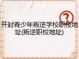 开封青少年叛逆学校职校地址(叛逆职校地址)