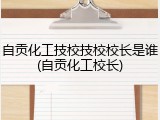 自贡化工技校技校校长是谁(自贡化工校长)