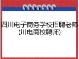 四川电子商务学校招聘老师(川电商校聘师)
