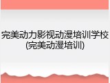 完美动力影视动漫培训学校(完美动漫培训)